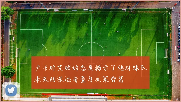 卢卡对艾顿的态度揭示了他对球队未来的深远考量与决策智慧