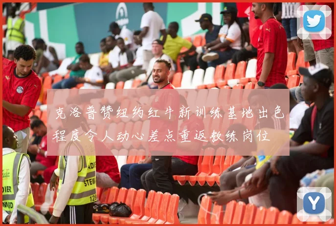 克洛普赞纽约红牛新训练基地出色程度令人动心差点重返教练岗位