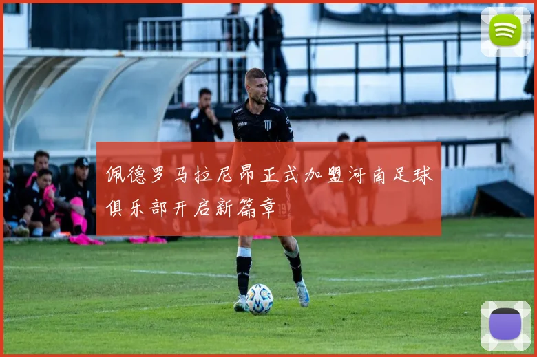 佩德罗马拉尼昂正式加盟河南足球俱乐部开启新篇章