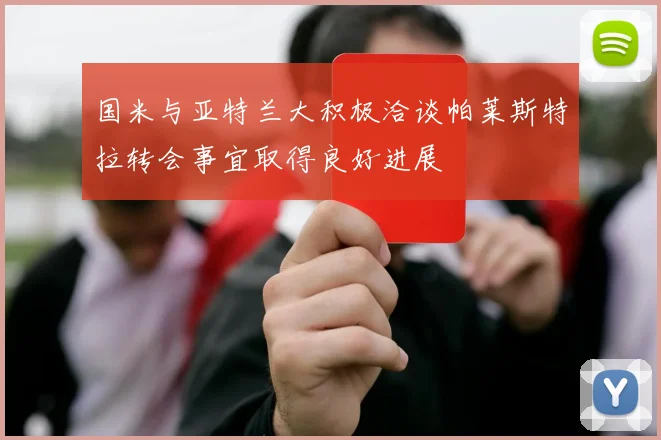 国米与亚特兰大积极洽谈帕莱斯特拉转会事宜取得良好进展