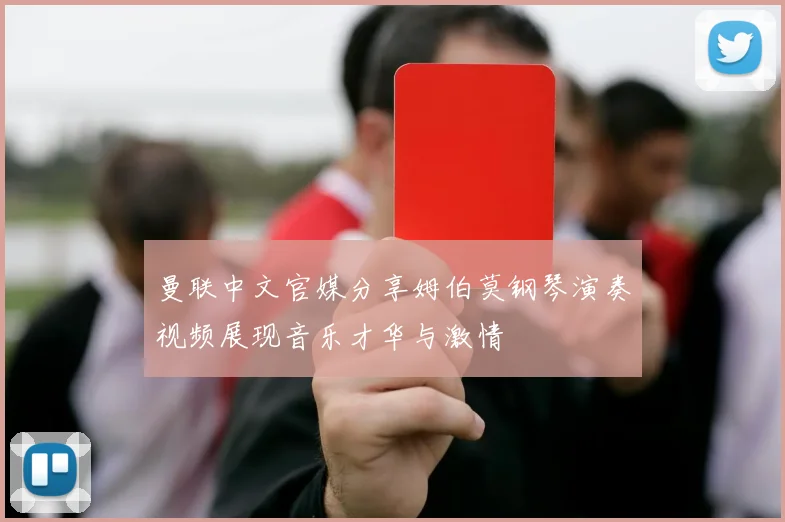 曼联中文官媒分享姆伯莫钢琴演奏视频展现音乐才华与激情