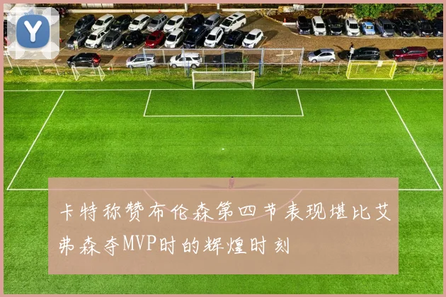 卡特称赞布伦森第四节表现堪比艾弗森夺MVP时的辉煌时刻