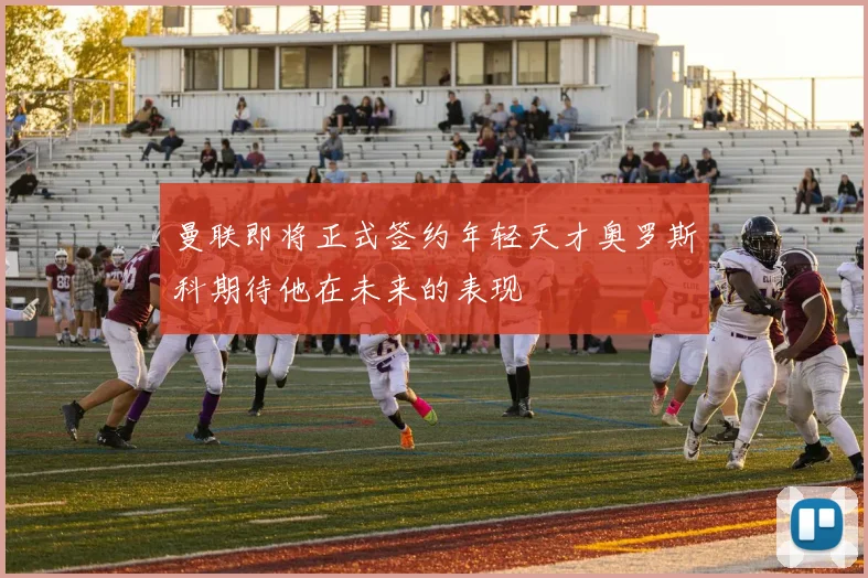 曼联即将正式签约年轻天才奥罗斯科期待他在未来的表现