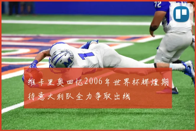 维卡里奥回忆2006年世界杯辉煌期待意大利队全力争取出线