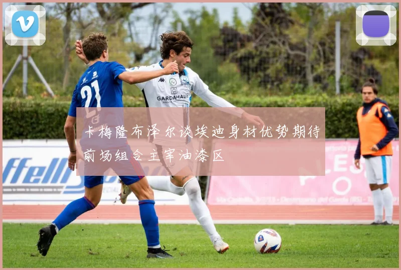 卡梅隆布泽尔谈埃迪身材优势期待前场组合主宰油漆区