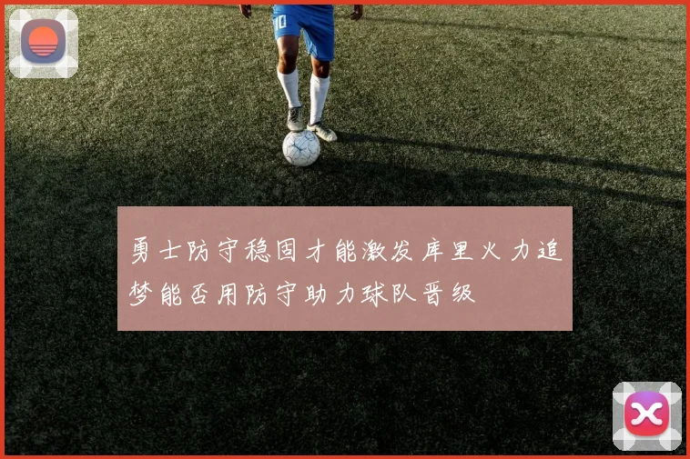 勇士防守稳固才能激发库里火力追梦能否用防守助力球队晋级
