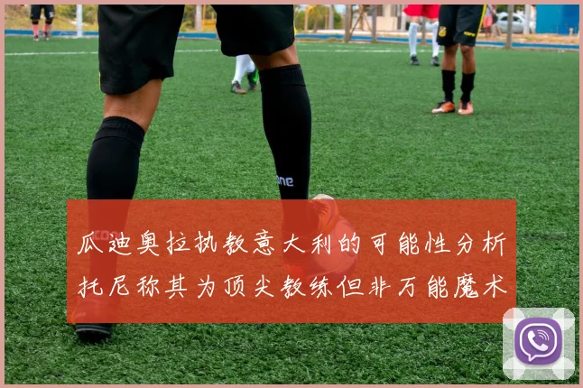 瓜迪奥拉执教意大利的可能性分析托尼称其为顶尖教练但非万能魔术师