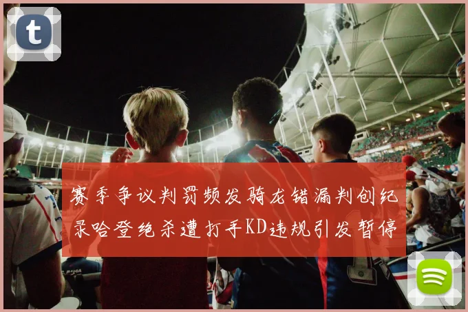 赛季争议判罚频发骑龙错漏判创纪录哈登绝杀遭打手KD违规引发暂停风波