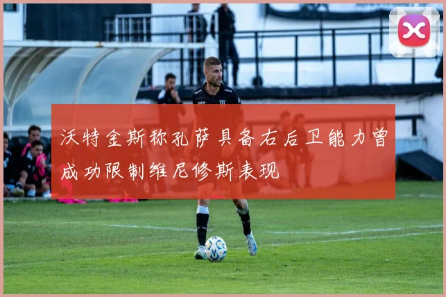 沃特金斯称孔萨具备右后卫能力曾成功限制维尼修斯表现