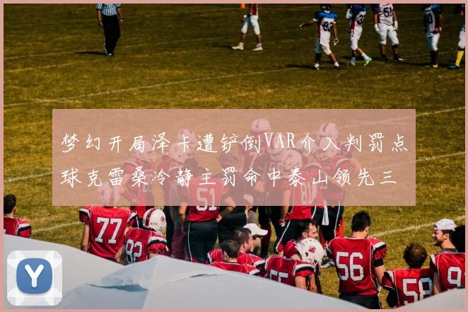 梦幻开局泽卡遭铲倒VAR介入判罚点球克雷桑冷静主罚命中泰山领先三镇
