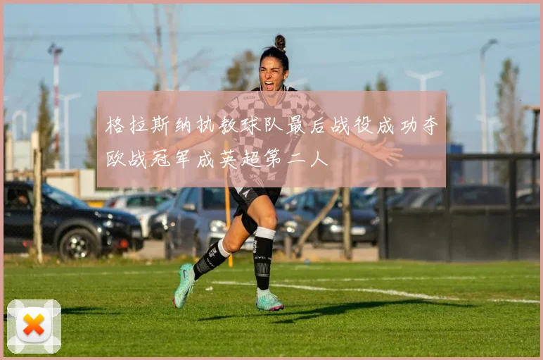 格拉斯纳执教球队最后战役成功夺欧战冠军成英超第二人