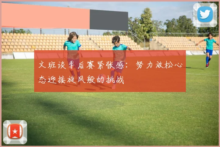 文班谈季后赛紧张感：努力放松心态迎接旋风般的挑战