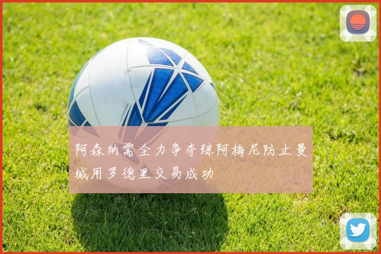 阿森纳需全力争夺琼阿梅尼防止曼城用罗德里交易成功