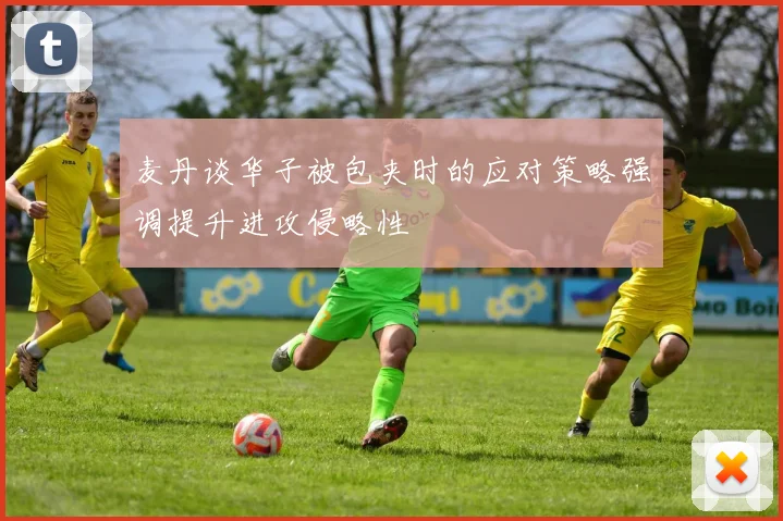 麦丹谈华子被包夹时的应对策略强调提升进攻侵略性