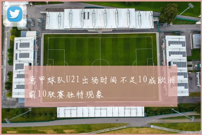 意甲球队U21出场时间不足10成欧洲前10联赛独特现象