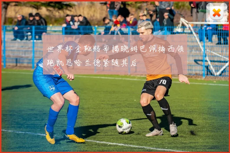 世界杯金靴赔率揭晓姆巴佩梅西领跑凯恩哈兰德紧随其后