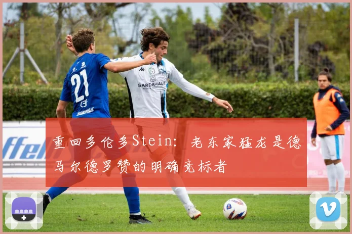 重回多伦多Stein：老东家猛龙是德马尔德罗赞的明确竞标者
