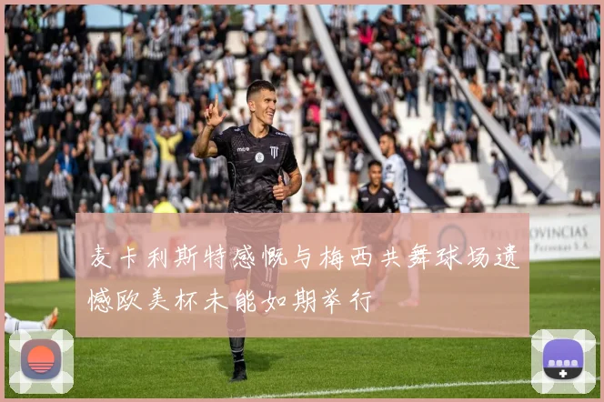 麦卡利斯特感慨与梅西共舞球场遗憾欧美杯未能如期举行