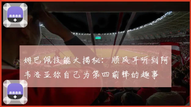 姆巴佩技能大揭秘：顺风耳听到阿韦洛亚称自己为第四前锋的趣事