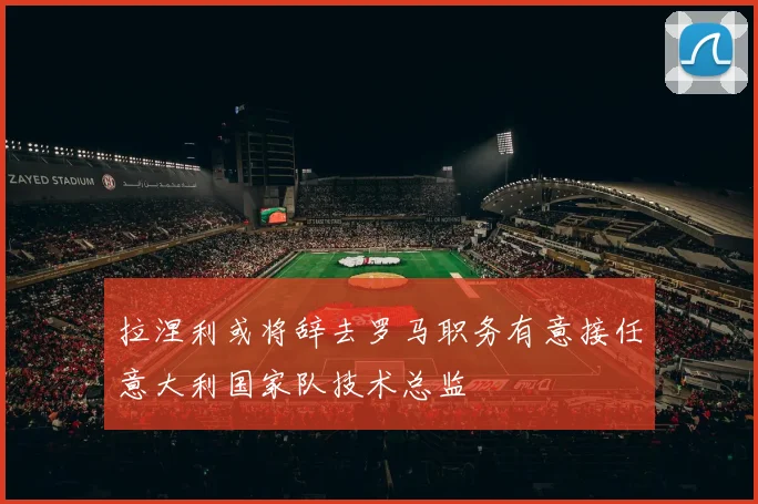 拉涅利或将辞去罗马职务有意接任意大利国家队技术总监