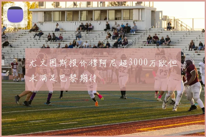 尤文图斯报价穆阿尼超3000万欧但未满足巴黎期待